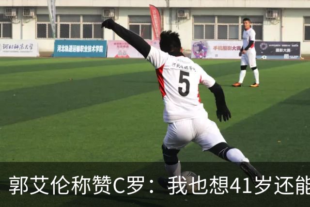 郭艾伦称赞C罗：我也想41岁还能打球让大家评判 挨骂也很幸福